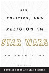 Sex, Politics, and Religion in Star Wars by Douglas Brode and Leah Deyneka (eds.) (2012)