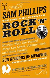 Sam Phillips: The Man Who Invented Rock ‘n’ Roll by Peter Guralnick (2015)