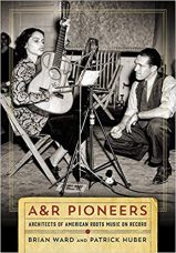 A&R Pioneers: Architects of American Roots Music on Record by Brian Ward and Patrick Huber (2018)