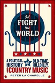 I’d Fight the World: A Political History of Old-Time, Hillbilly, and Country Music by Peter La Chapelle (2019)